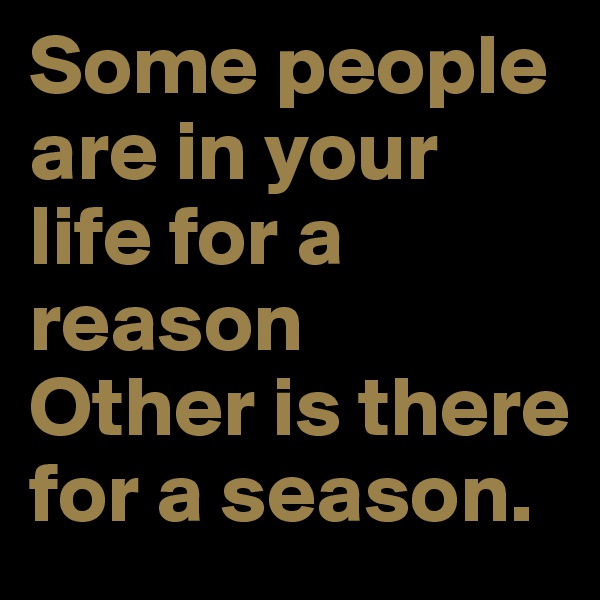 Some people are in your life for a reason
Other is there for a season.