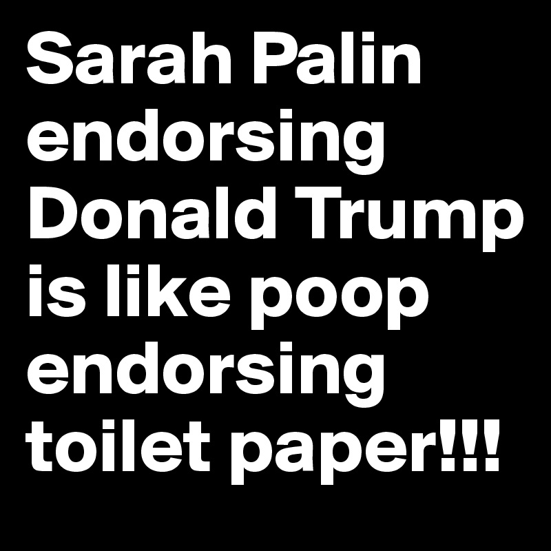 Sarah Palin endorsing Donald Trump is like poop endorsing toilet paper!!!