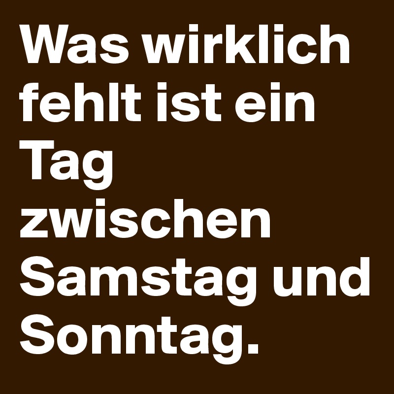Was wirklich fehlt ist ein Tag zwischen Samstag und Sonntag.