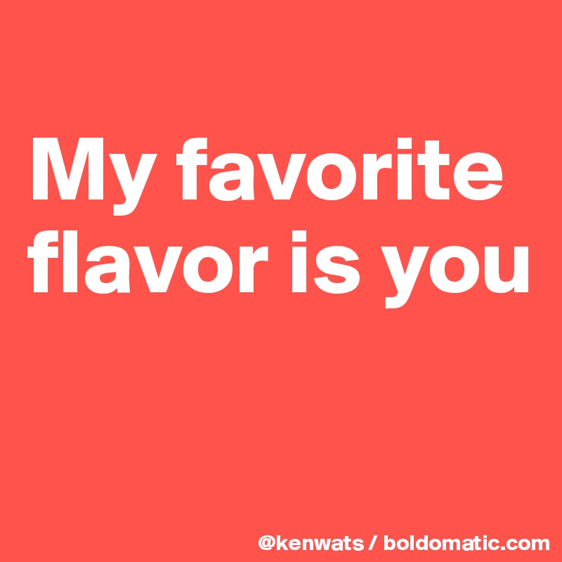 
My favorite flavor is you 

