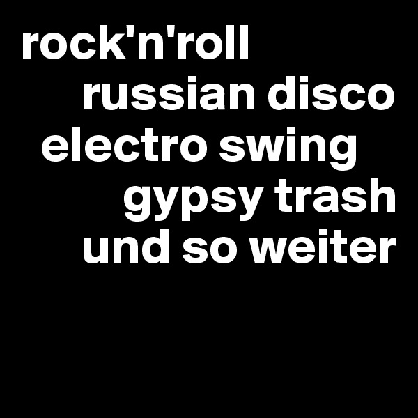 rock'n'roll
      russian disco
  electro swing
          gypsy trash
      und so weiter

