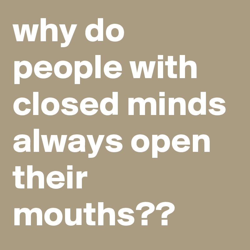 why do people with closed minds always open their mouths??