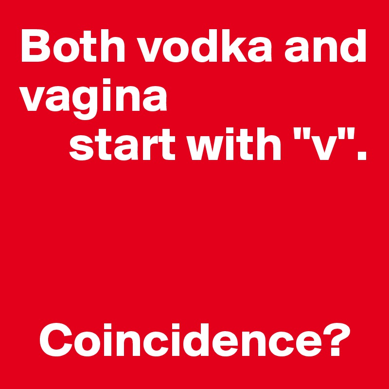 Both vodka and vagina
     start with "v".



  Coincidence?