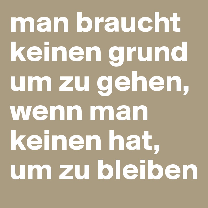 man braucht keinen grund um zu gehen, wenn man keinen hat, um zu bleiben