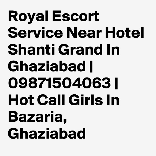 Royal Escort Service Near Hotel Shanti Grand In Ghaziabad | 09871504063 | Hot Call Girls In Bazaria, Ghaziabad 