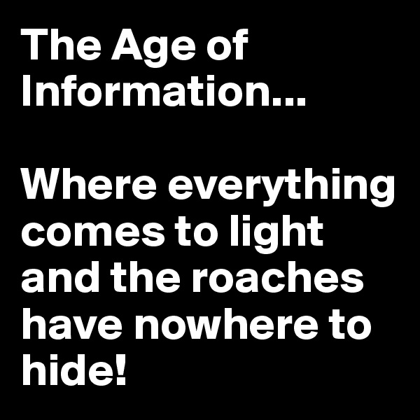 The Age of Information...

Where everything comes to light and the roaches have nowhere to hide!