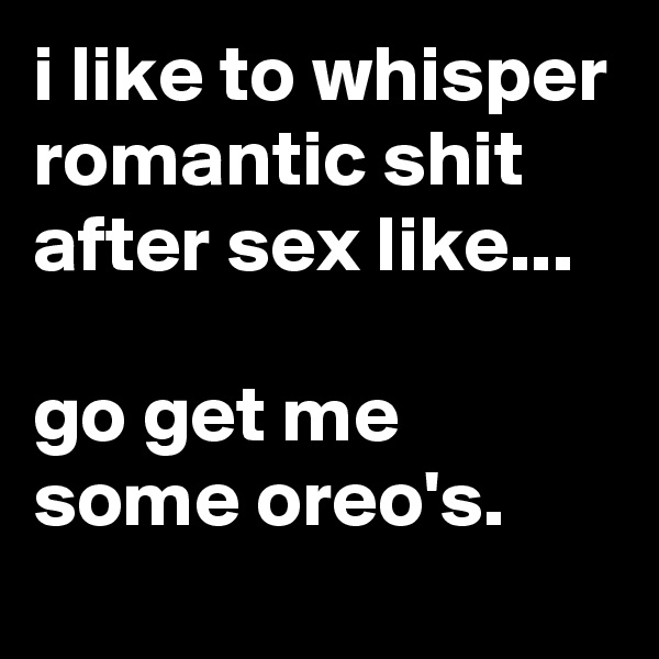 i like to whisper romantic shit after sex like...

go get me some oreo's.