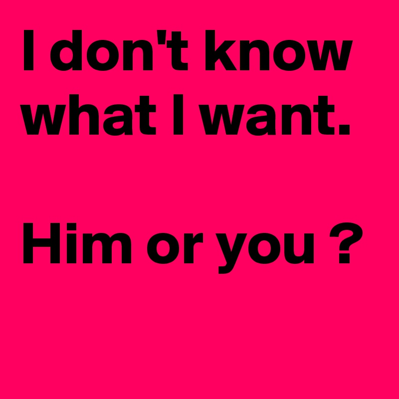 I don't know  what I want. 

Him or you ?