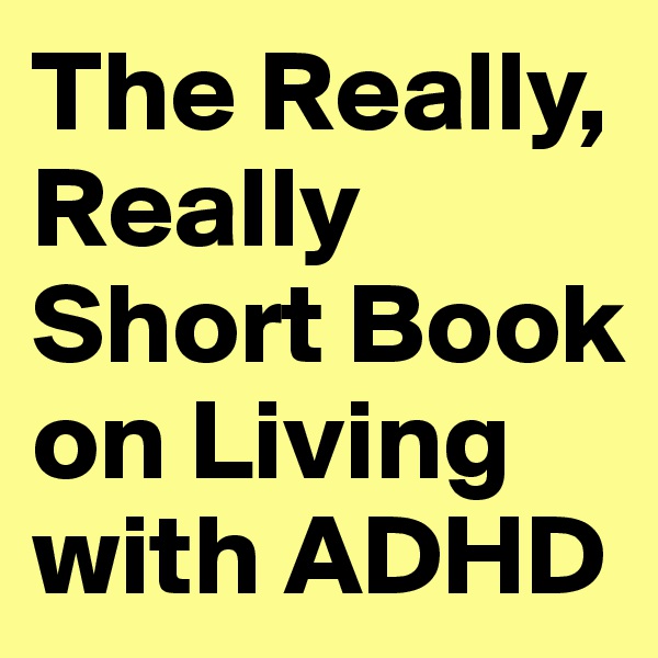 The Really, Really Short Book on Living with ADHD