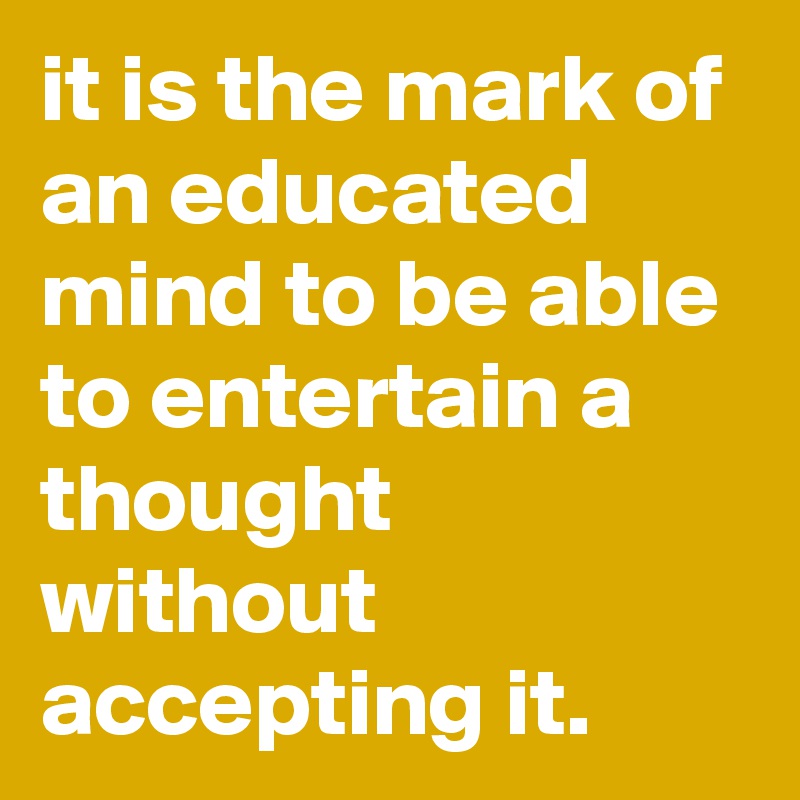 it is the mark of an educated mind to be able to entertain a thought without accepting it.