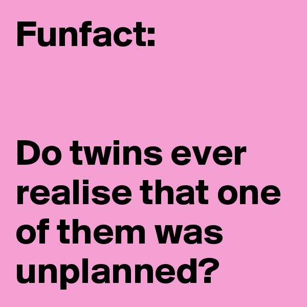 Funfact: 


Do twins ever realise that one of them was unplanned?
