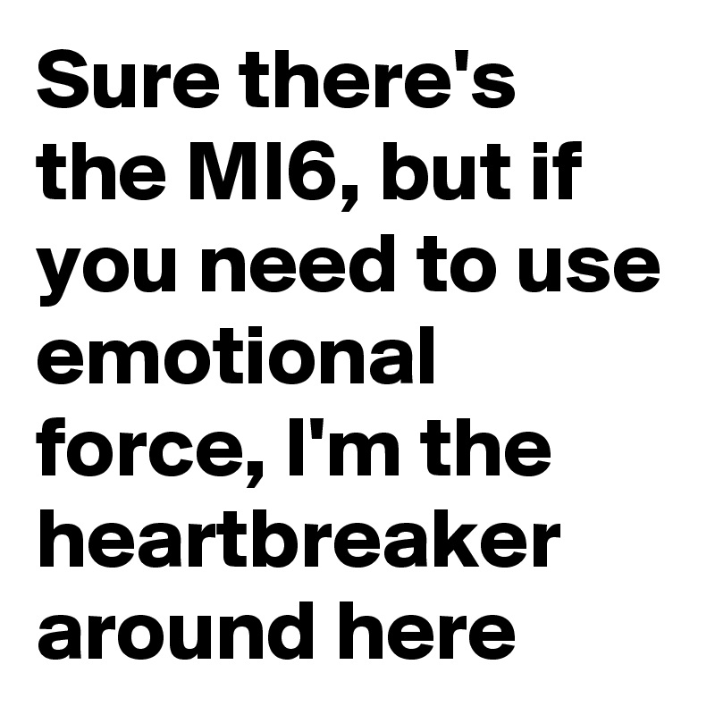 Sure there's the MI6, but if you need to use emotional force, I'm the heartbreaker around here