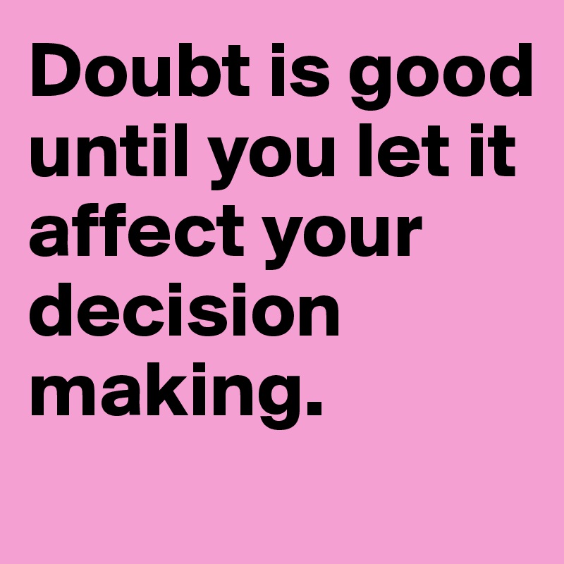 Doubt is good until you let it affect your decision making.
