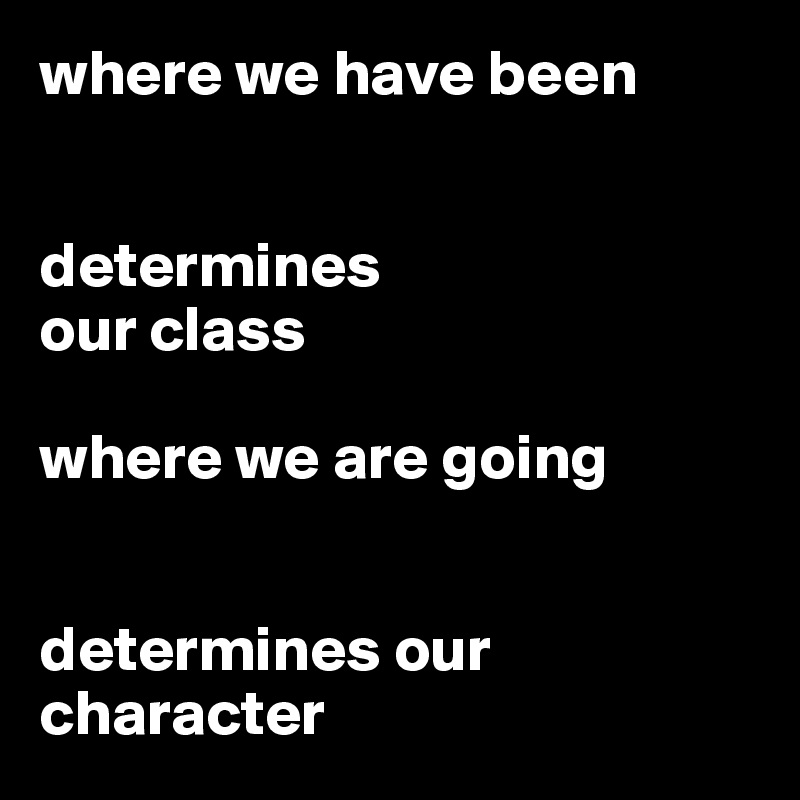where we have been


determines
our class

where we are going


determines our character