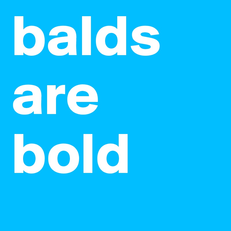 balds are bold
