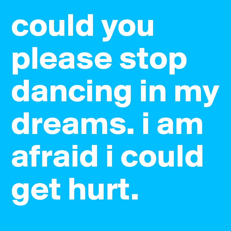 could you please stop dancing in my dreams. i am afraid i could get hurt.