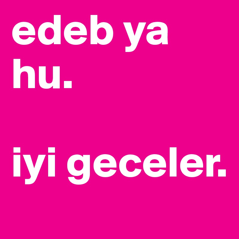edeb ya hu.

iyi geceler. 