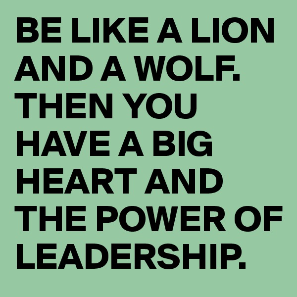 BE LIKE A LION AND A WOLF. THEN YOU HAVE A BIG HEART AND THE POWER OF LEADERSHIP. 