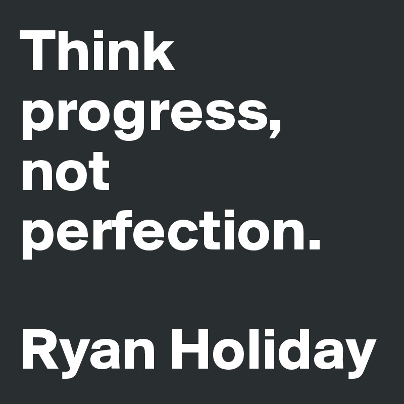 Think progress, not perfection. 

Ryan Holiday