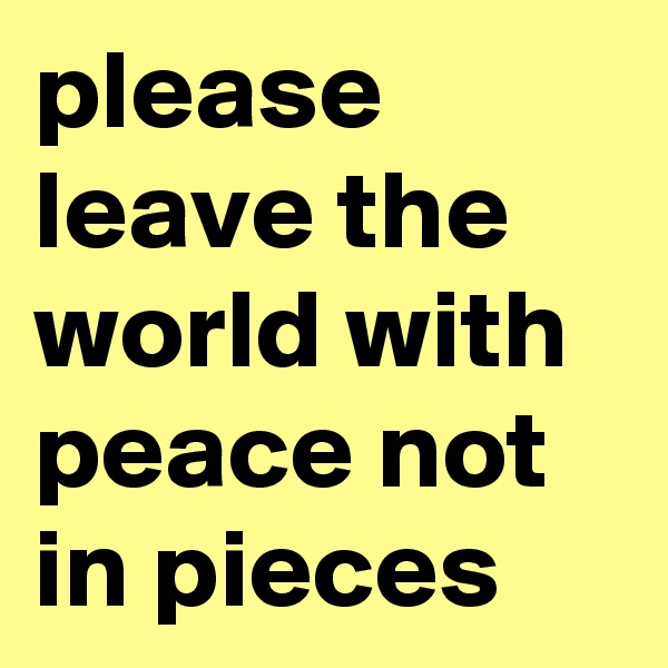 please leave the world with peace not in pieces