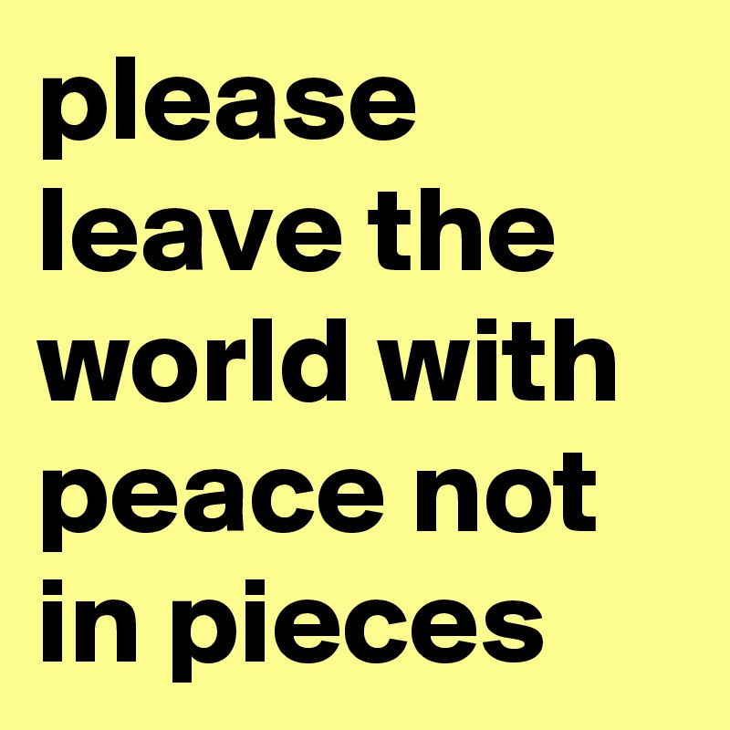 please leave the world with peace not in pieces