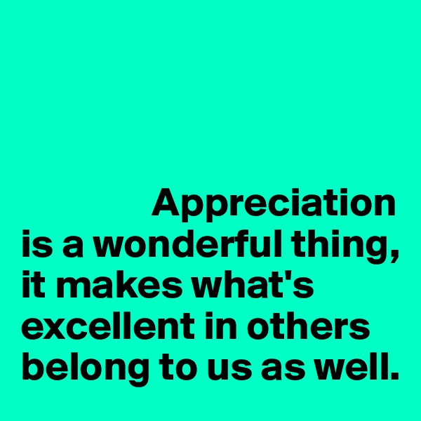 



                Appreciation is a wonderful thing, it makes what's excellent in others belong to us as well.