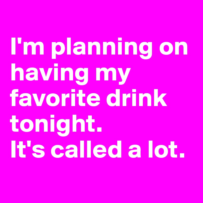 
I'm planning on having my favorite drink tonight. 
It's called a lot.
