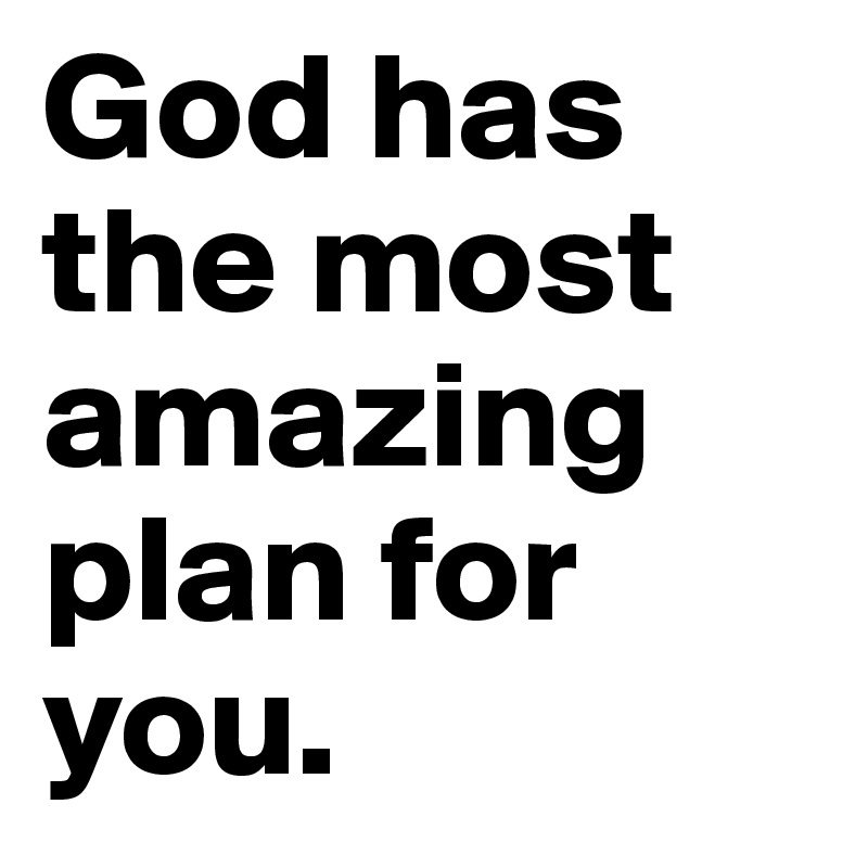 God has the most amazing plan for you.