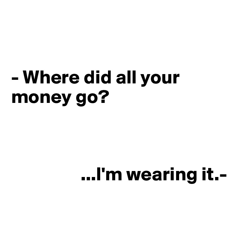 


- Where did all your money go?



                  ...I'm wearing it.-

