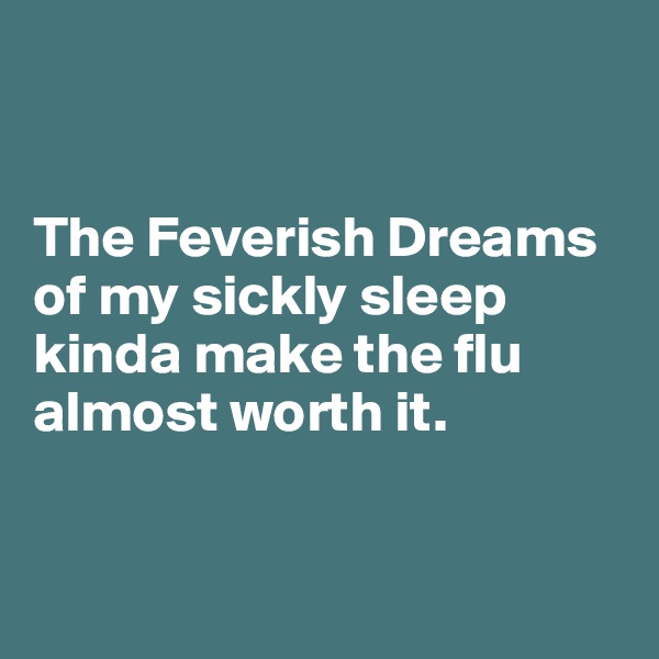 


The Feverish Dreams 
of my sickly sleep 
kinda make the flu almost worth it.


