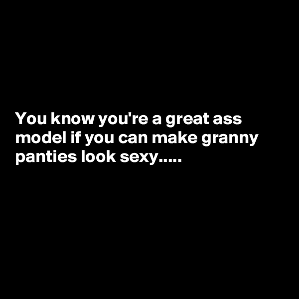 




You know you're a great ass model if you can make granny panties look sexy.....





