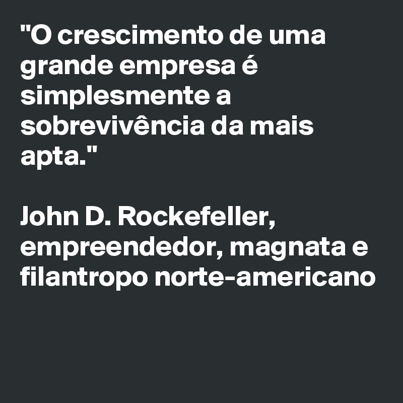 "O crescimento de uma grande empresa é simplesmente a sobrevivência da mais apta." 

John D. Rockefeller, 
empreendedor, magnata e filantropo norte-americano

