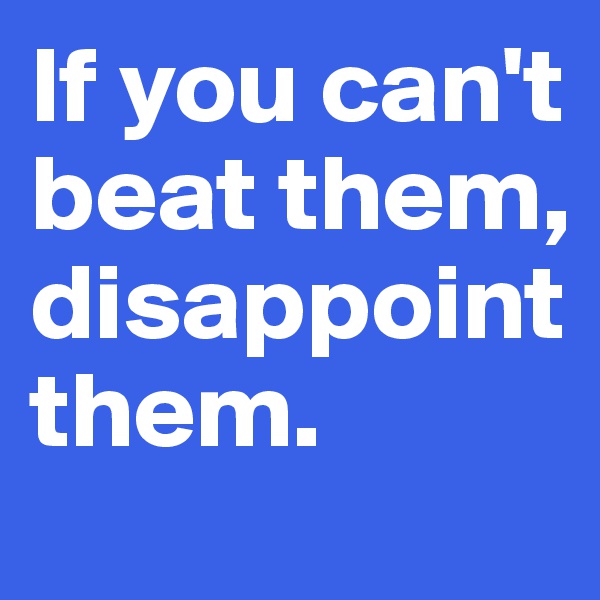If you can't beat them, disappoint them. 