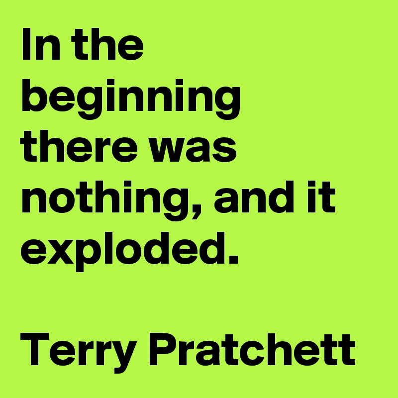 In the beginning there was nothing, and it exploded.

Terry Pratchett