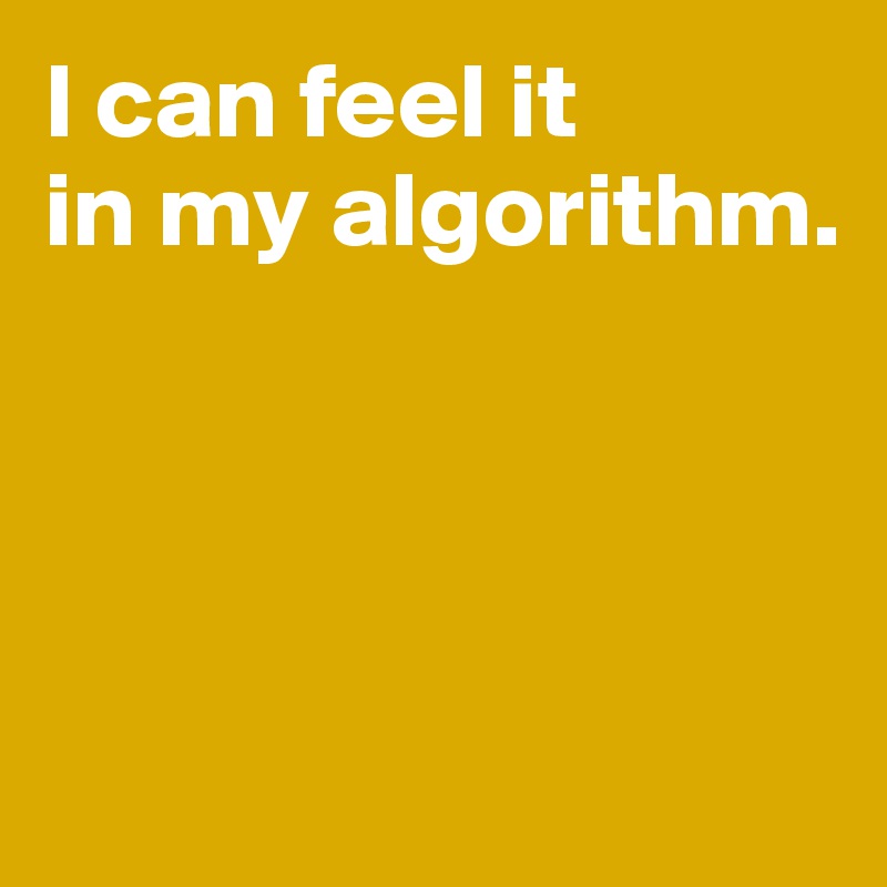 I can feel it 
in my algorithm.




