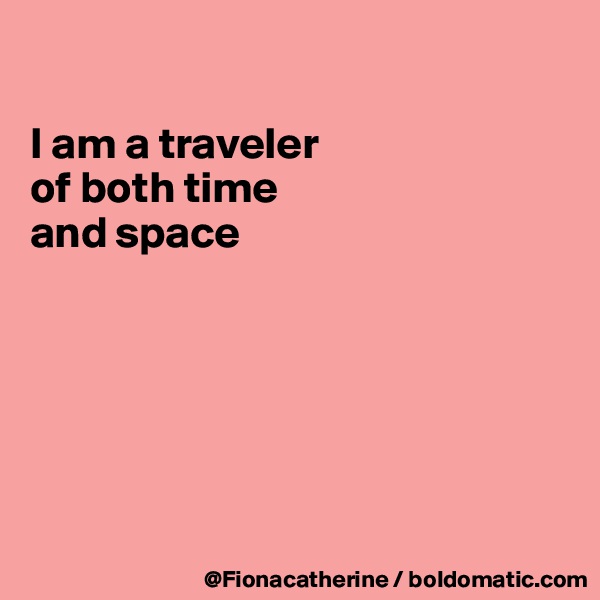 

I am a traveler 
of both time 
and space






