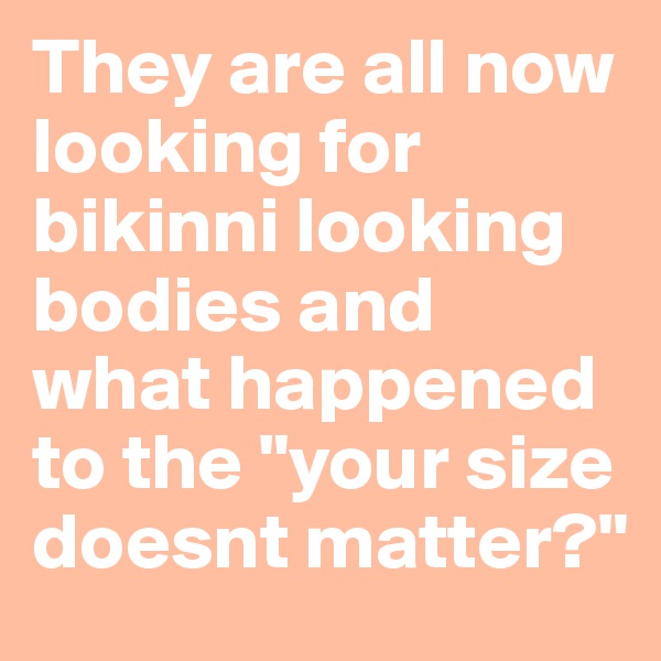 They are all now looking for bikinni looking bodies and what happened to the "your size doesnt matter?"