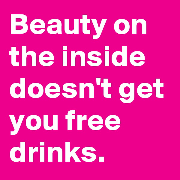 Beauty on the inside doesn't get you free drinks.