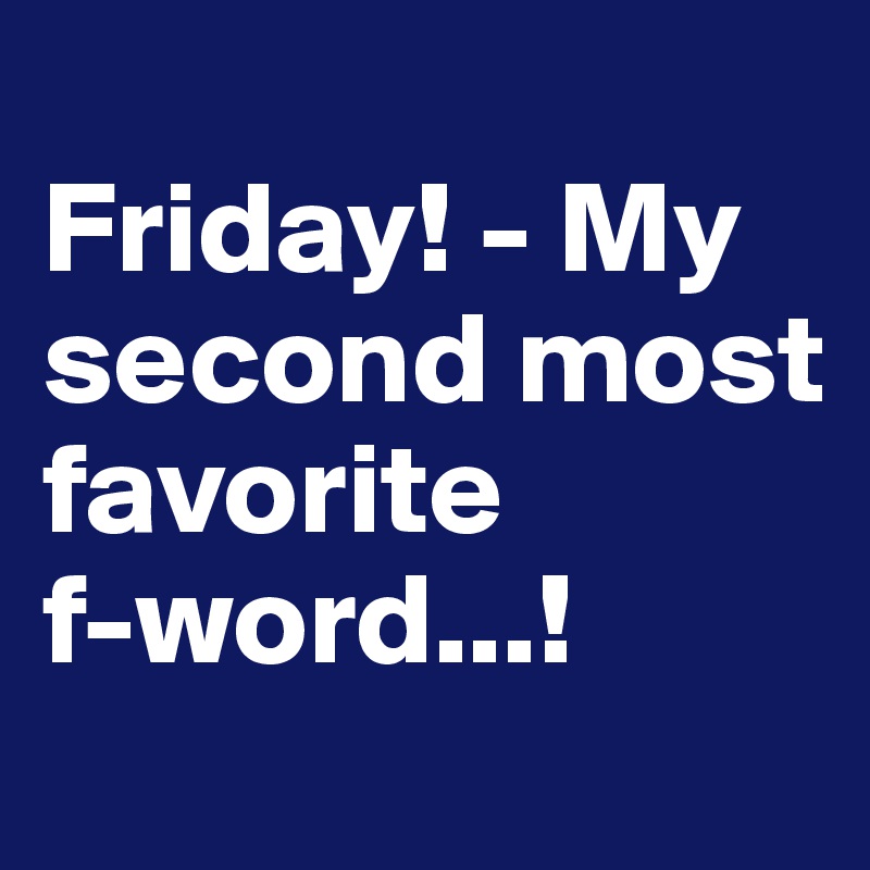 
Friday! - My second most favorite
f-word...!