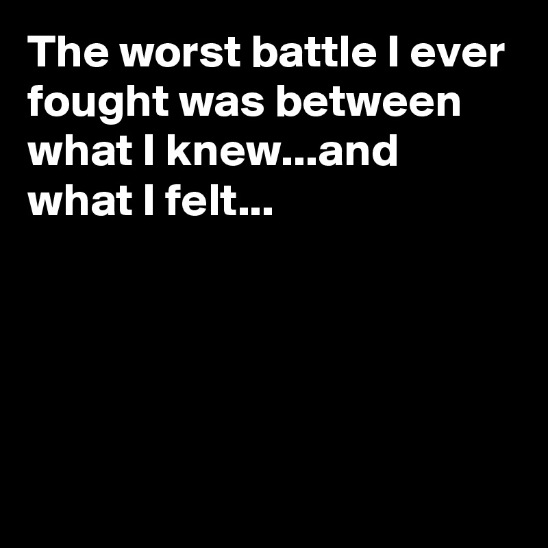 The worst battle I ever fought was between what I knew...and what I felt...




