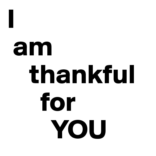I 
 am  
    thankful   
      for  
        YOU  