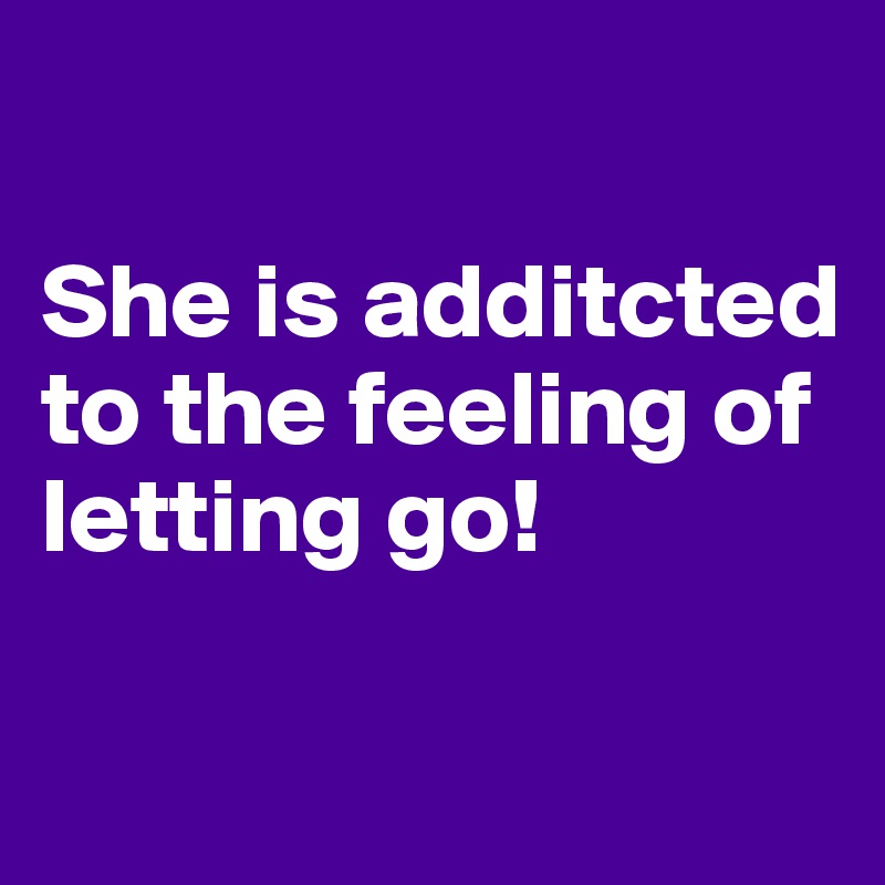 

She is additcted to the feeling of letting go! 

