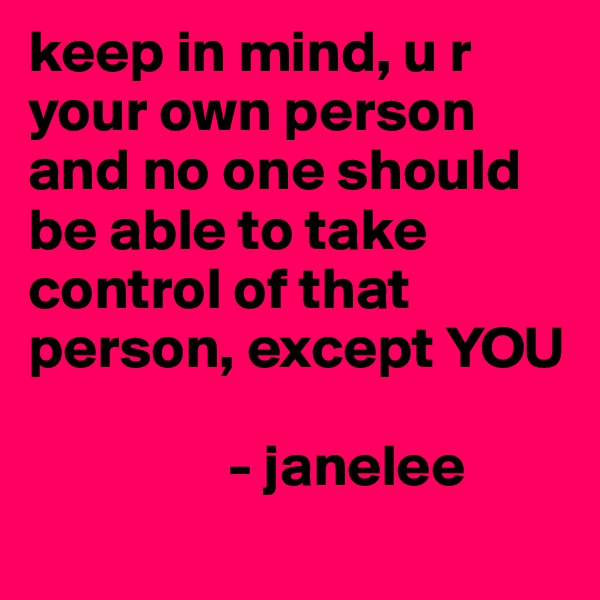 keep in mind, u r your own person and no one should be able to take control of that person, except YOU
     
                 - janelee
  