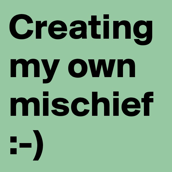 Creating my own mischief :-)