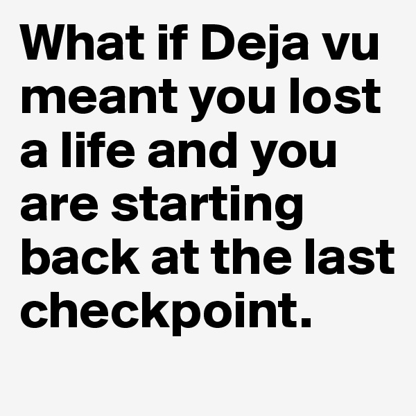 What if Deja vu meant you lost a life and you are starting back at the last checkpoint.