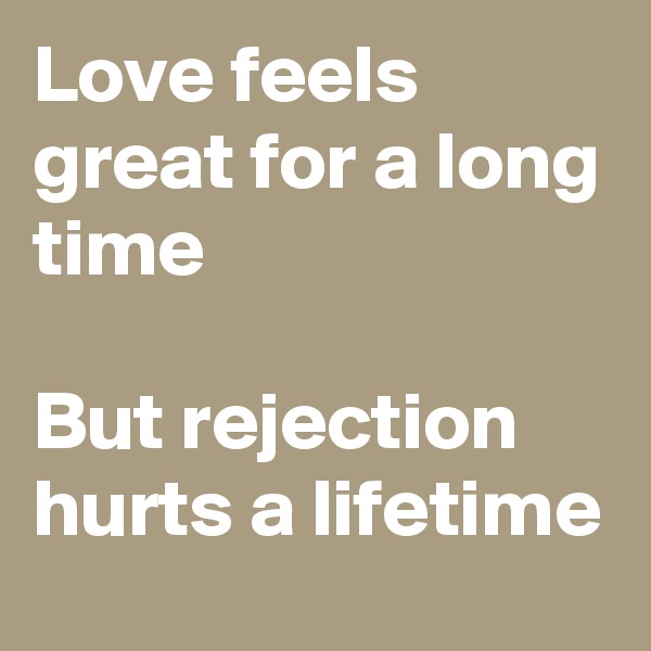 Love feels great for a long time 

But rejection hurts a lifetime