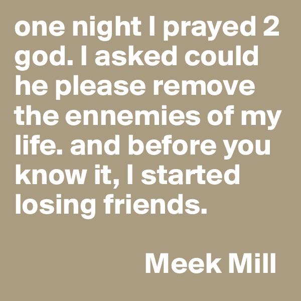 one night I prayed 2 god. I asked could he please remove the ennemies of my life. and before you know it, I started losing friends.

                      Meek Mill