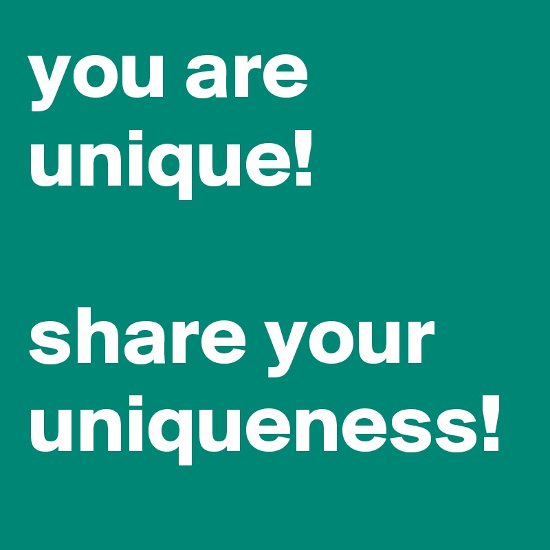 you are unique!

share your uniqueness! 
