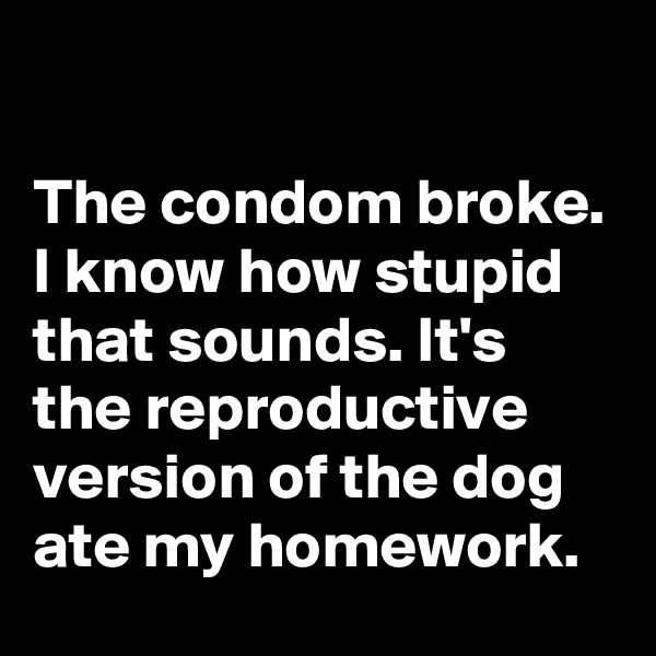 

The condom broke. I know how stupid that sounds. It's the reproductive version of the dog ate my homework. 