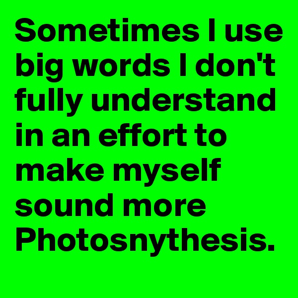 Sometimes I use big words I don't fully understand in an effort to make myself sound more Photosnythesis. 